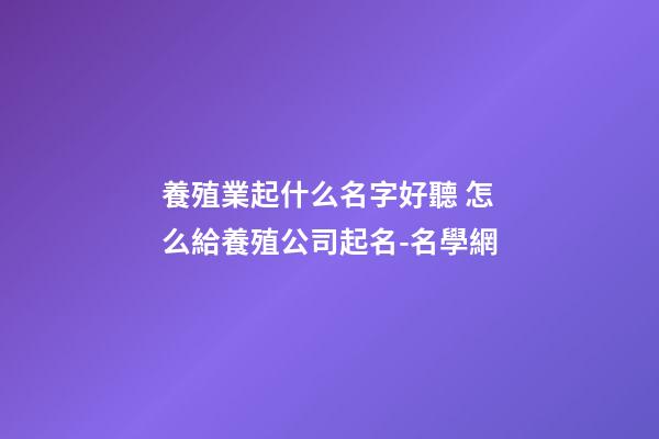 養殖業起什么名字好聽 怎么給養殖公司起名-名學網-第1張-公司起名-玄機派